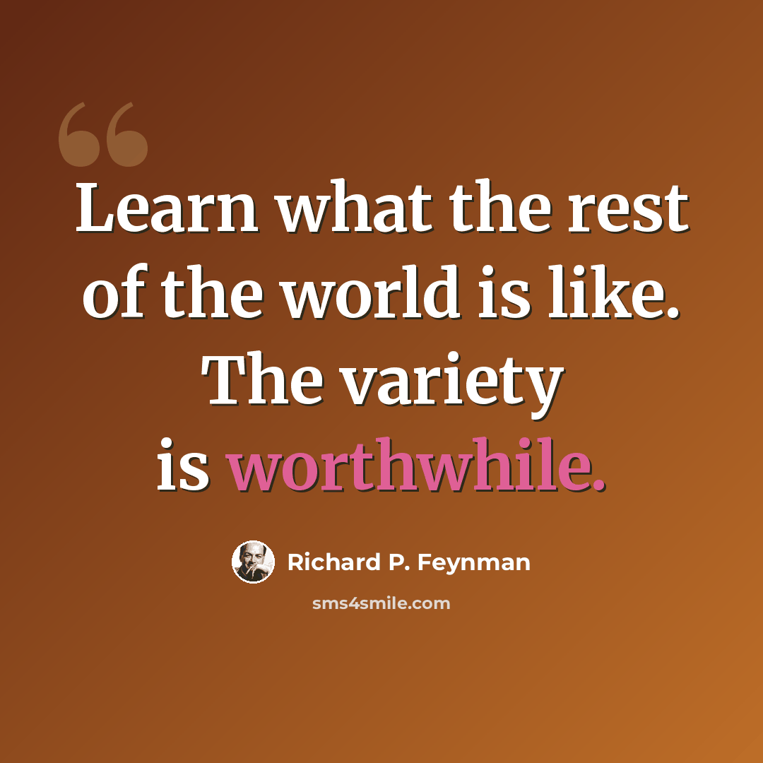 “Learn what the rest of the world is like. The variety is worthwhile.” quote by Richard P. Feynman