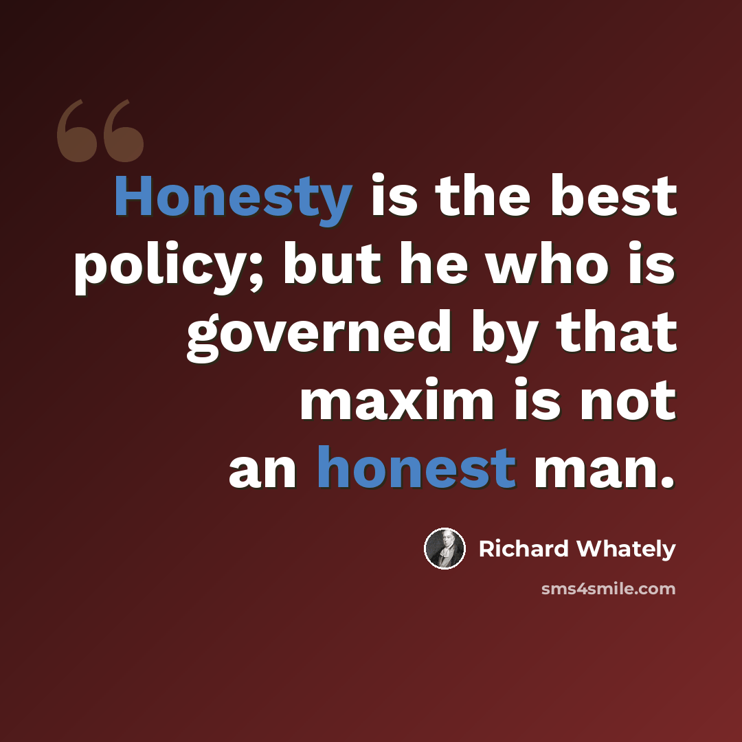 “Honesty is the best policy; but he who is governed by that maxim is not an honest man.” quote by Richard Whately