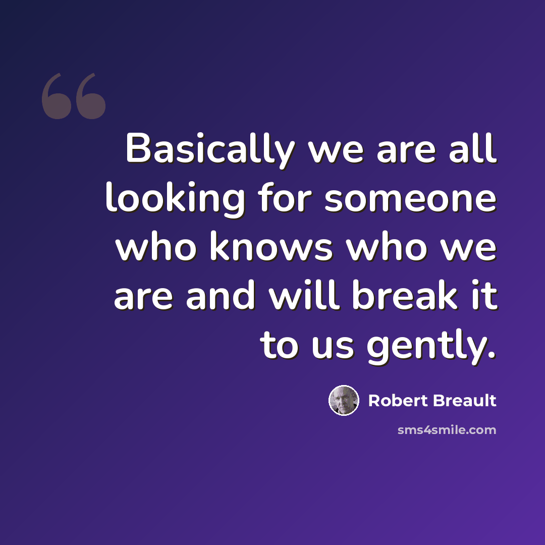 “Basically we are all looking for someone who knows who we are and will break it to us gently.” quote by Robert Breault