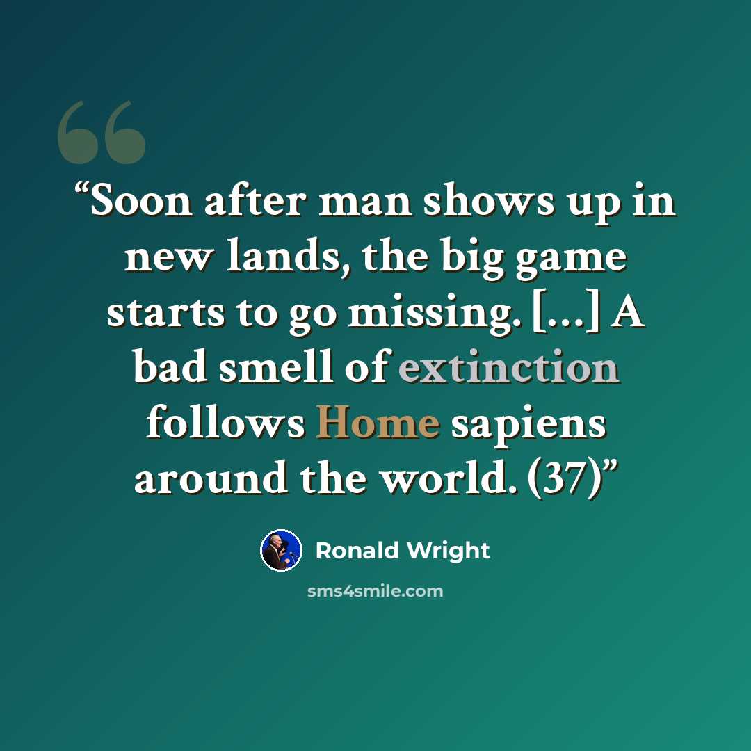 “Soon after man shows up in new lands, the big game starts to go missing. […] A bad smell of extinction follows Home sapiens around the world. (37)” quote by Ronald Wright