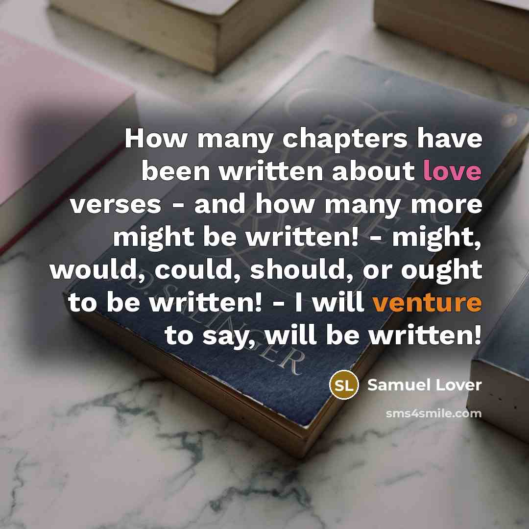 “How many chapters have been written about love verses - and how many more might be written! - might, would, could, should, or ought to be written! - I will venture to say, will be written!” quote by Samuel Lover