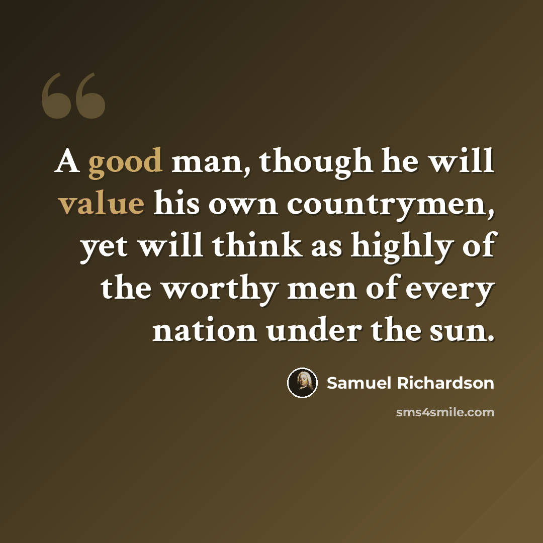 “A good man, though he will value his own countrymen, yet will think as highly of the worthy men of every nation under the sun.” quote by Samuel Richardson