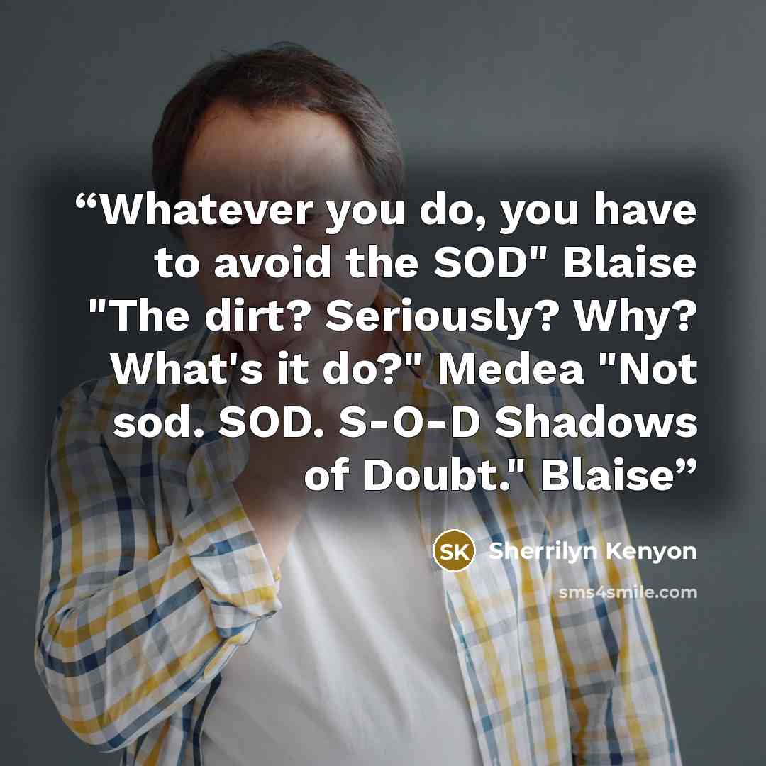 “Whatever you do, you have to avoid the SOD" Blaise "The dirt? Seriously? Why? What's it do?" Medea "Not sod. SOD. S-O-D Shadows of Doubt." Blaise” quote by Sherrilyn Kenyon