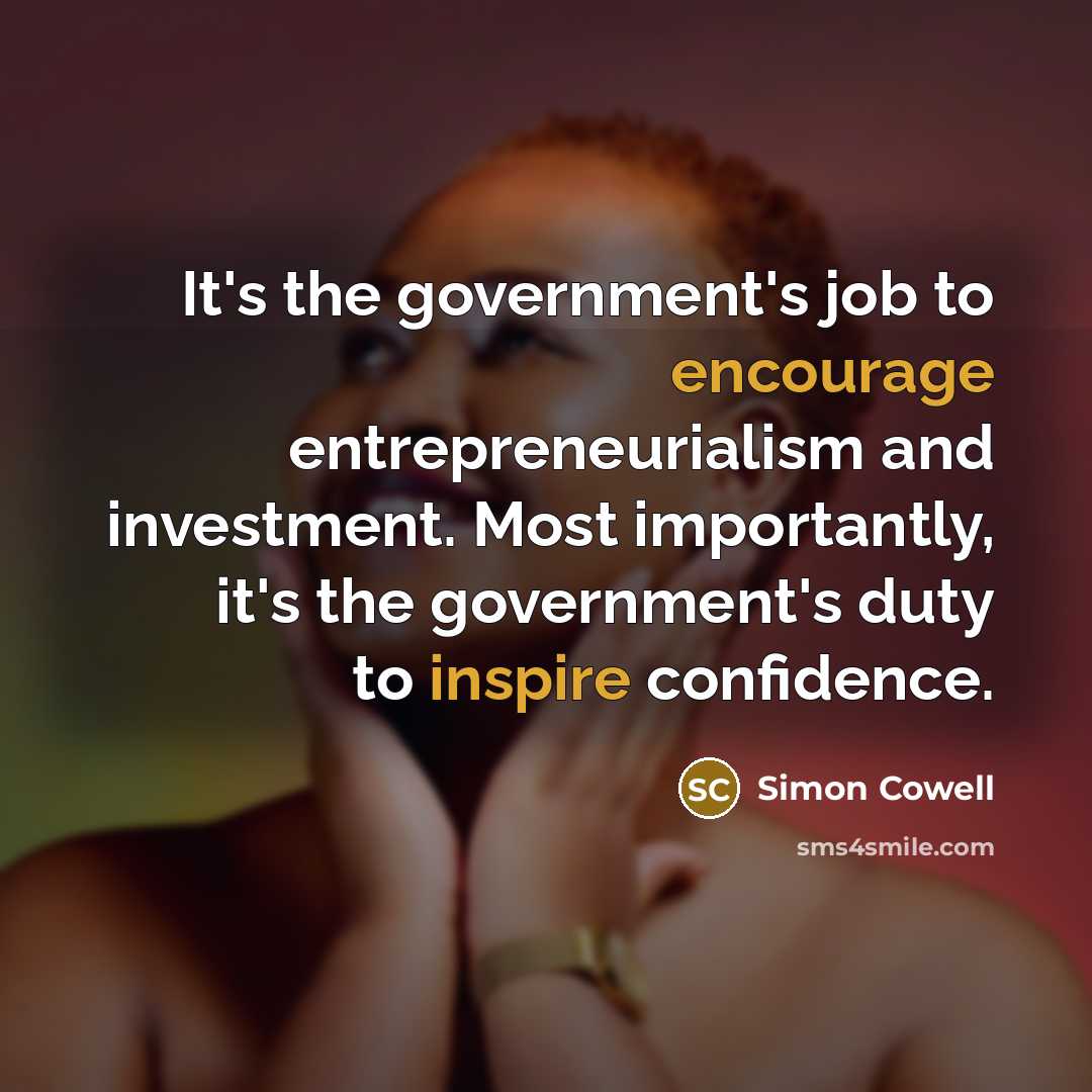 “It's the government's job to encourage entrepreneurialism and investment. Most importantly, it's the government's duty to inspire confidence.” quote by Simon Cowell