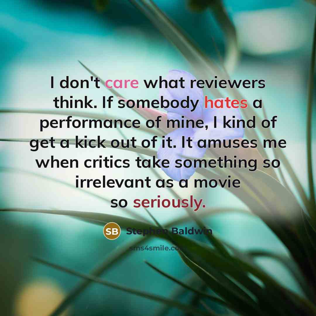 “I don't care what reviewers think. If somebody hates a performance of mine, I kind of get a kick out of it. It amuses me when critics take something so irrelevant as a movie so seriously.” quote by Stephen Baldwin