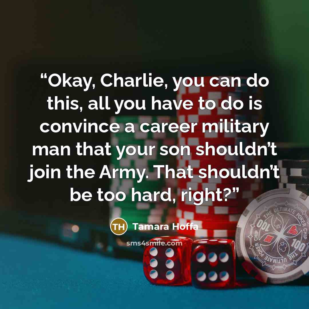 “Okay, Charlie, you can do this, all you have to do is convince a career military man that your son shouldn’t join the Army. That shouldn’t be too hard, right?” quote by Tamara Hoffa