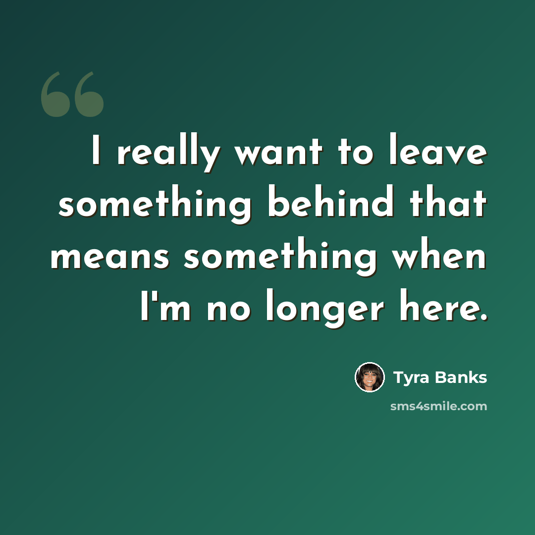 “I really want to leave something behind that means something when I'm no longer here.” quote by Tyra Banks