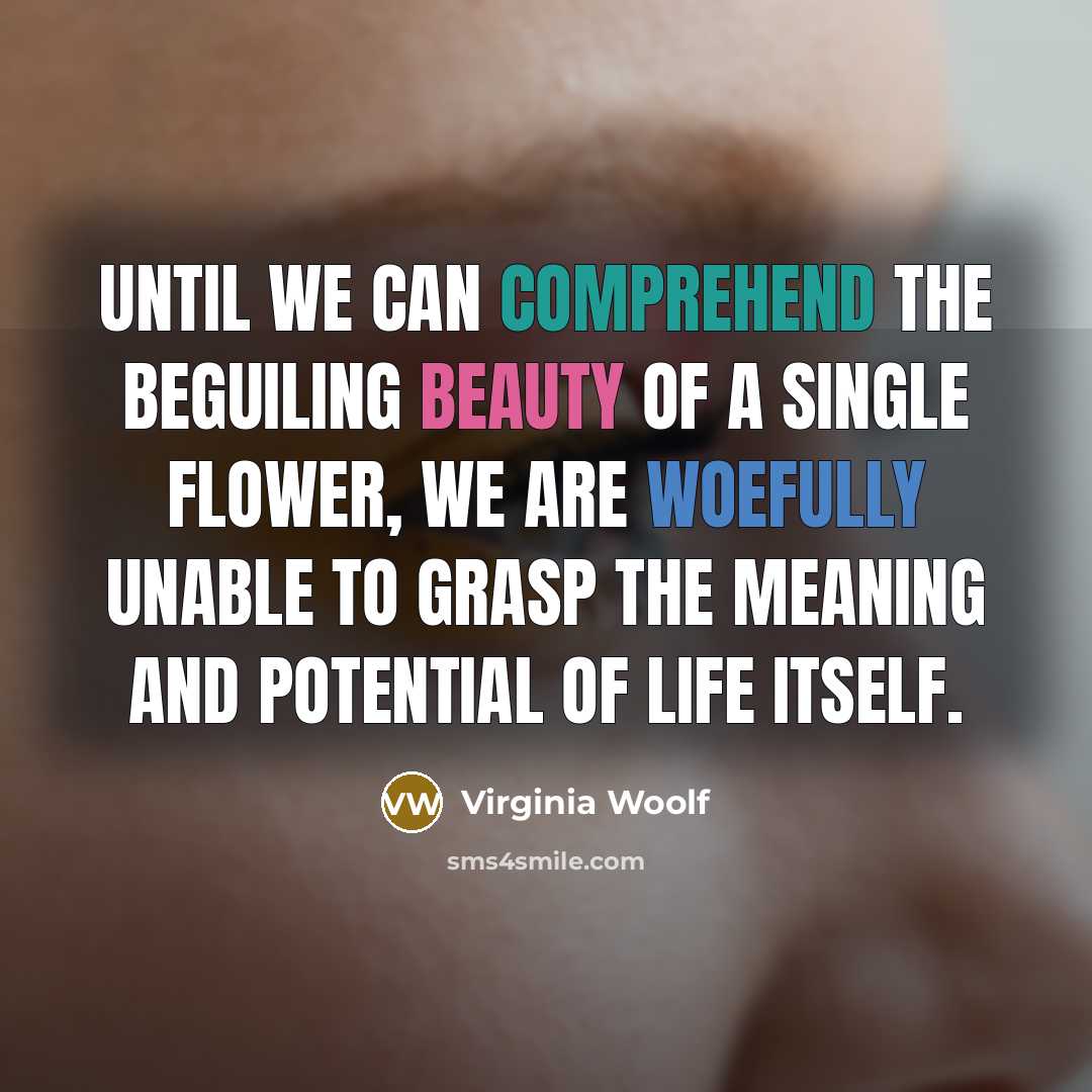“Until we can comprehend the beguiling beauty of a single flower, we are woefully unable to grasp the meaning and potential of life itself.” quote by Virginia Woolf