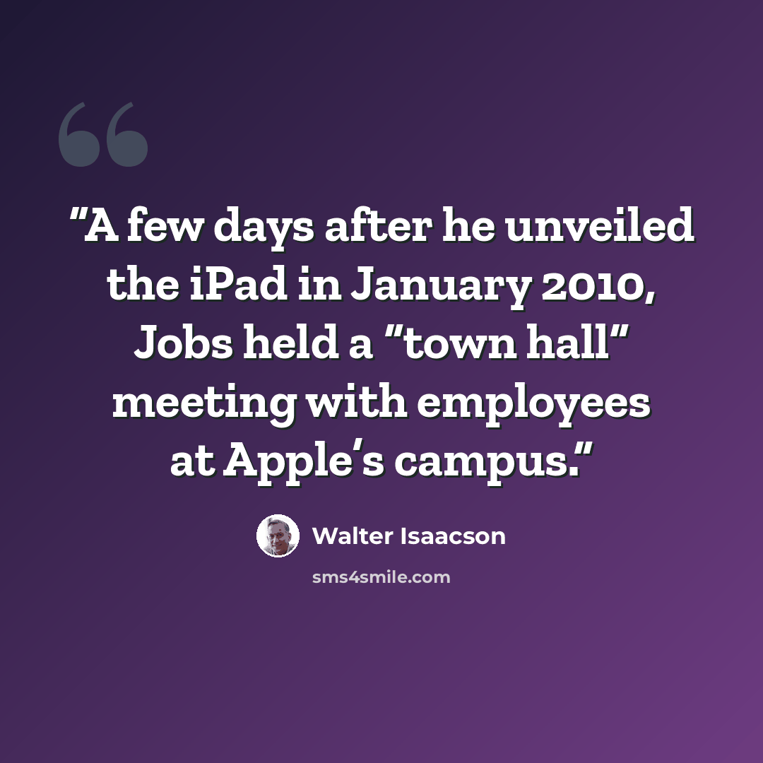 “A few days after he unveiled the iPad in January 2010, Jobs held a “town hall” meeting with employees at Apple’s campus.” quote by Walter Isaacson