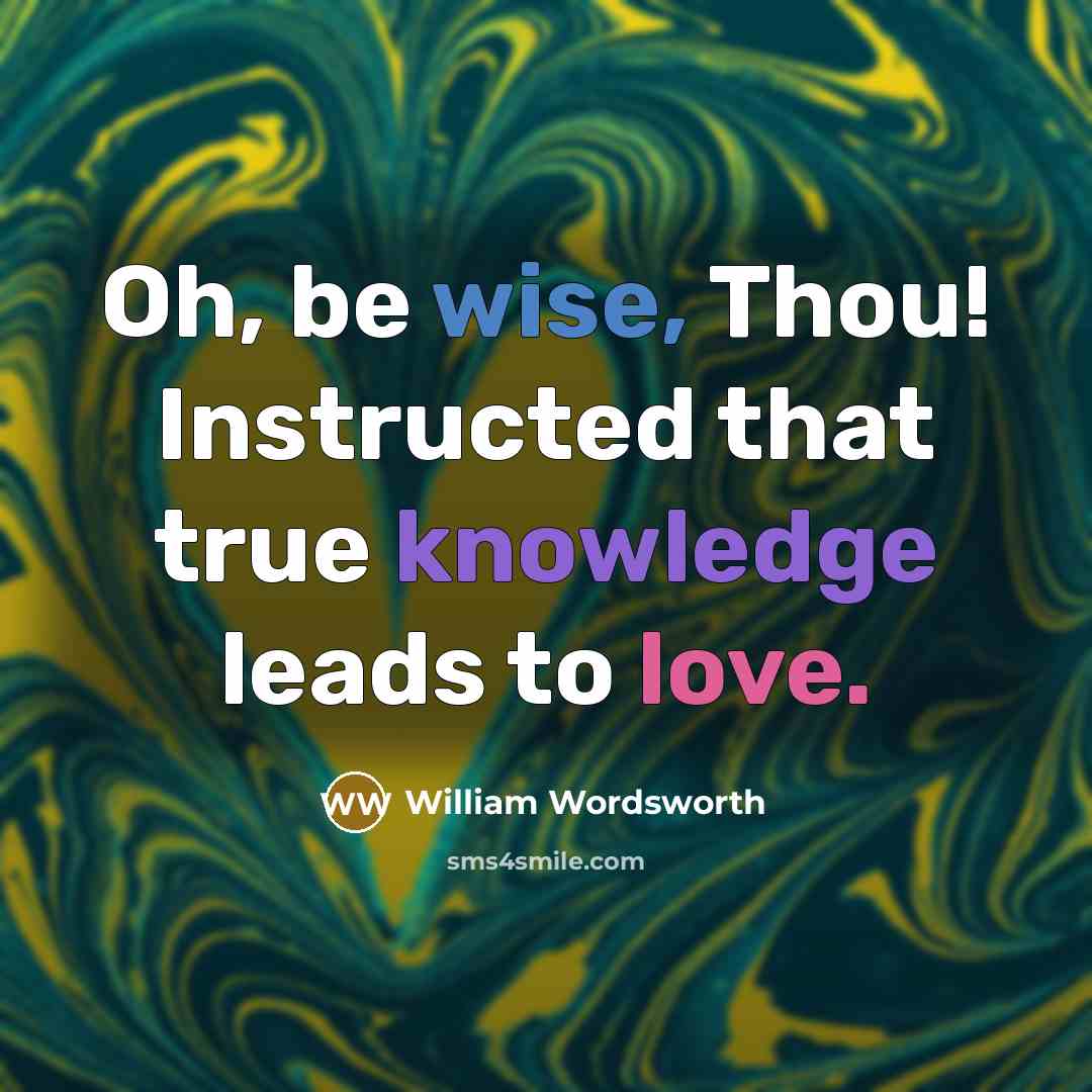 “Oh, be wise, Thou! Instructed that true knowledge leads to love.” quote by William Wordsworth