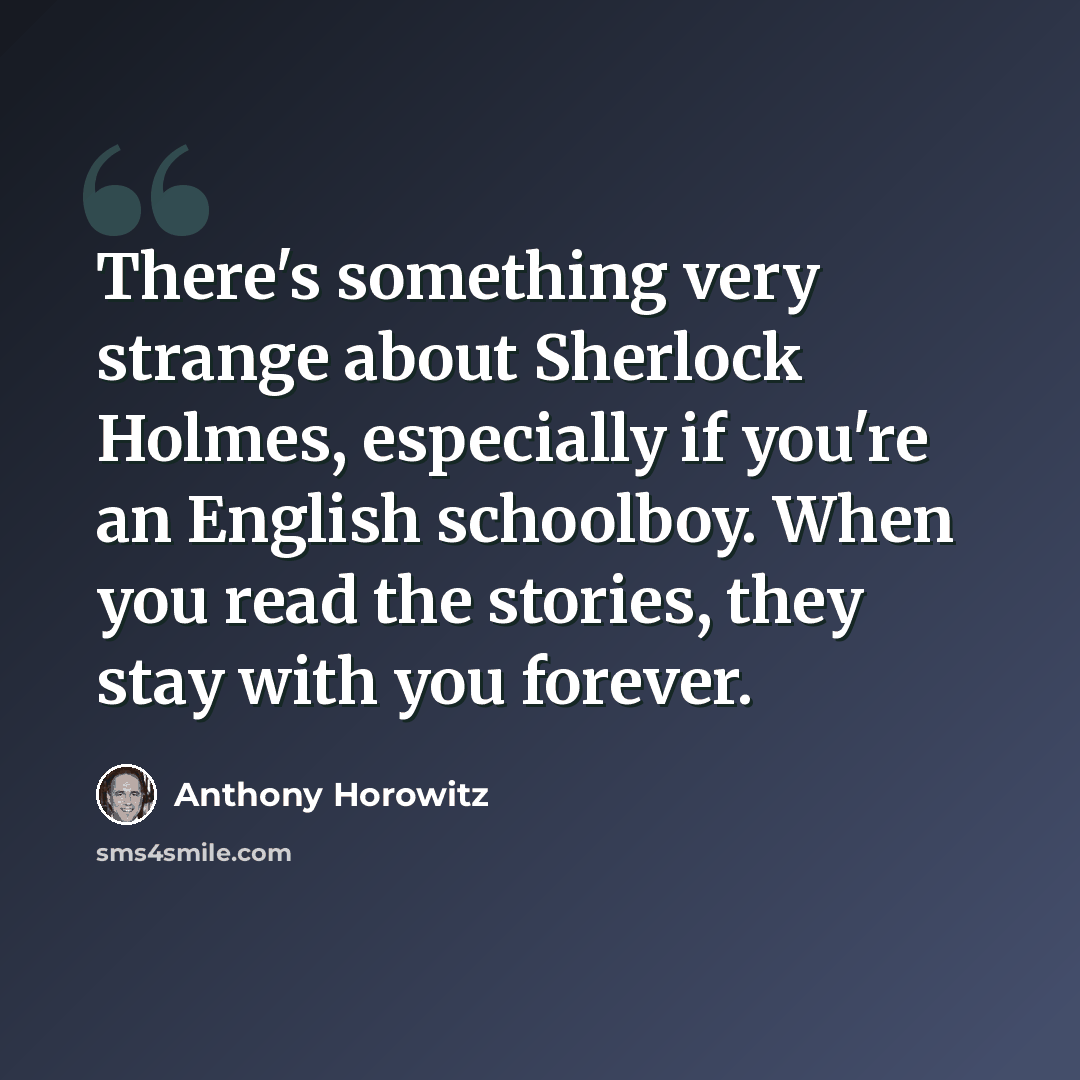 “There's something very strange about Sherlock Holmes, especially if you're an English schoolboy. When you read the stories, they stay with you forever.” quote by Anthony Horowitz