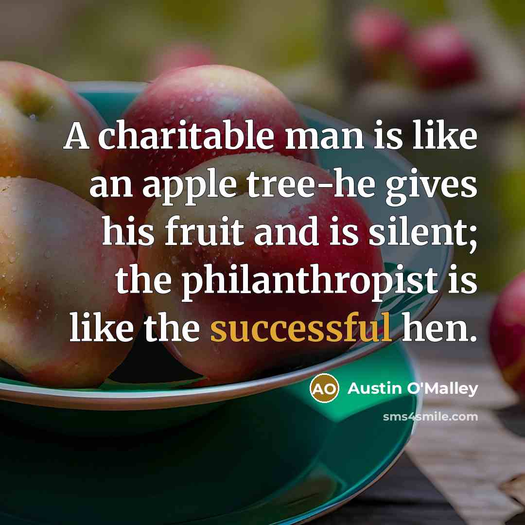 “A charitable man is like an apple tree-he gives his fruit and is silent; the philanthropist is like the successful hen.” quote by Austin O'Malley