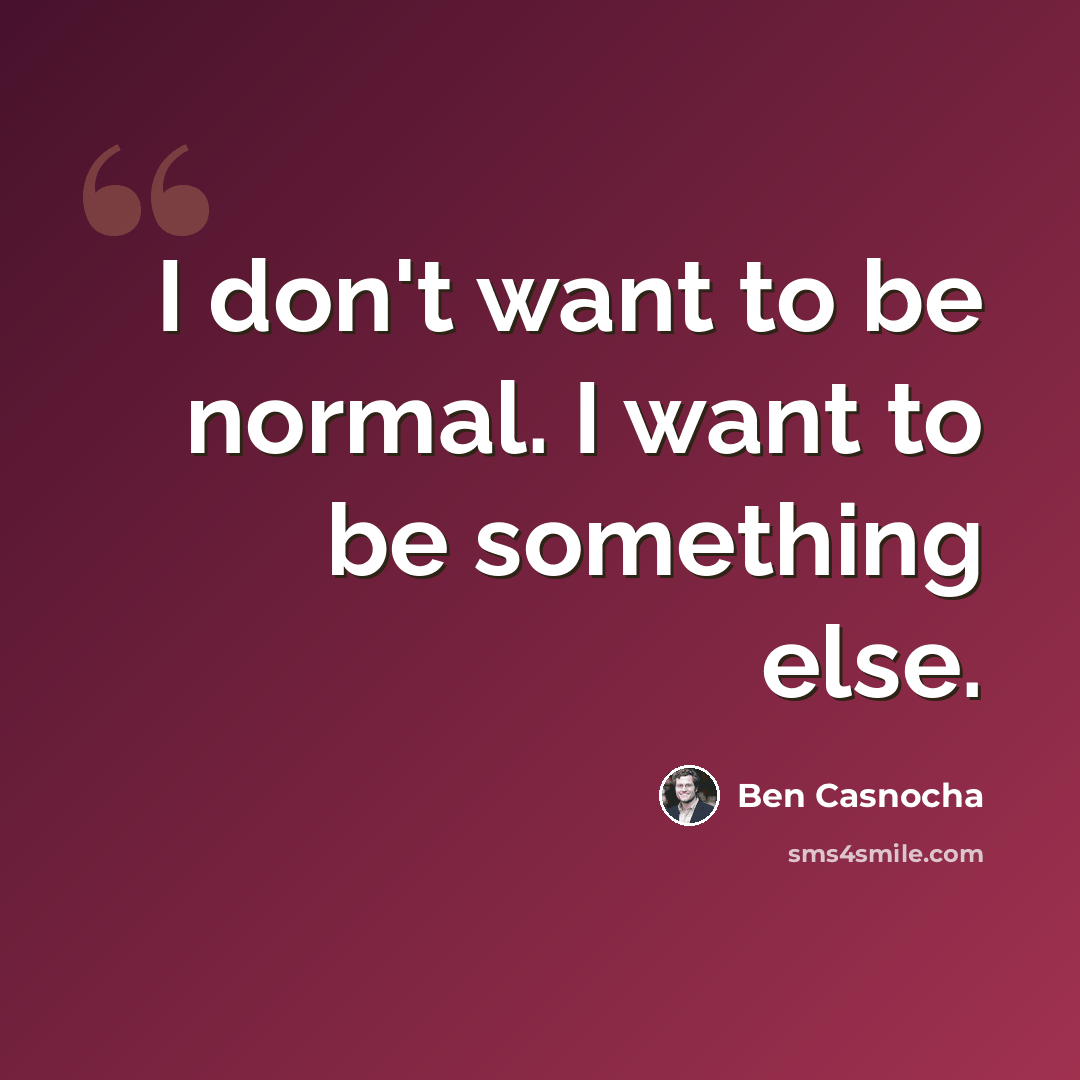 “I don't want to be normal. I want to be something else.” quote by Ben Casnocha