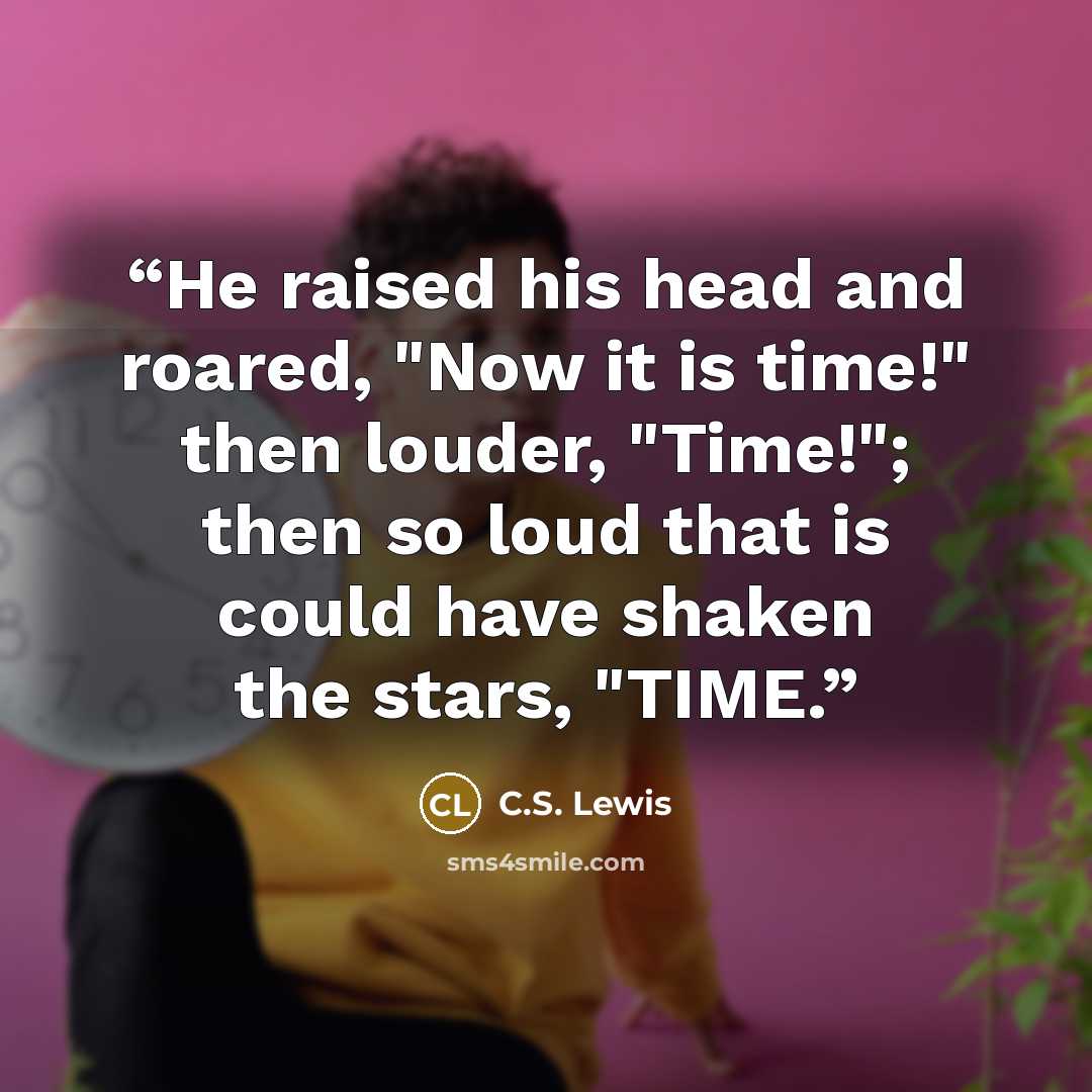 “He raised his head and roared, "Now it is time!" then louder, "Time!"; then so loud that is could have shaken the stars, "TIME.” quote by C.S. Lewis