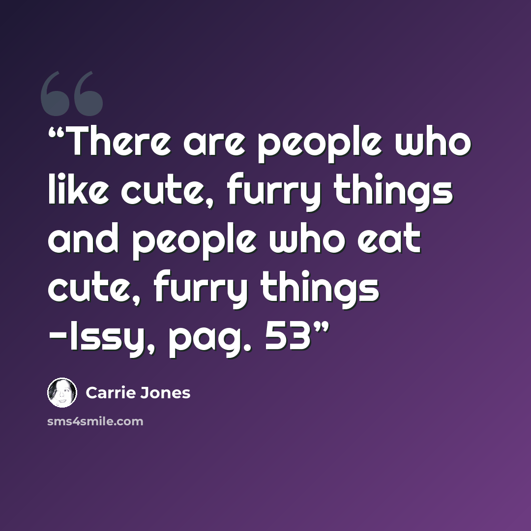 “There are people who like cute, furry things and people who eat cute, furry things -Issy, pag. 53” quote by Carrie Jones