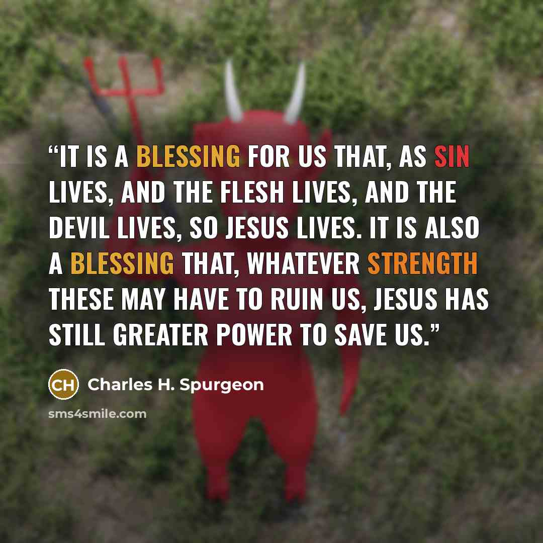 “It is a blessing for us that, as sin lives, and the flesh lives, and the devil lives, so Jesus lives. It is also a blessing that, whatever strength these may have to ruin us, Jesus has still greater power to save us.” quote by Charles H. Spurgeon