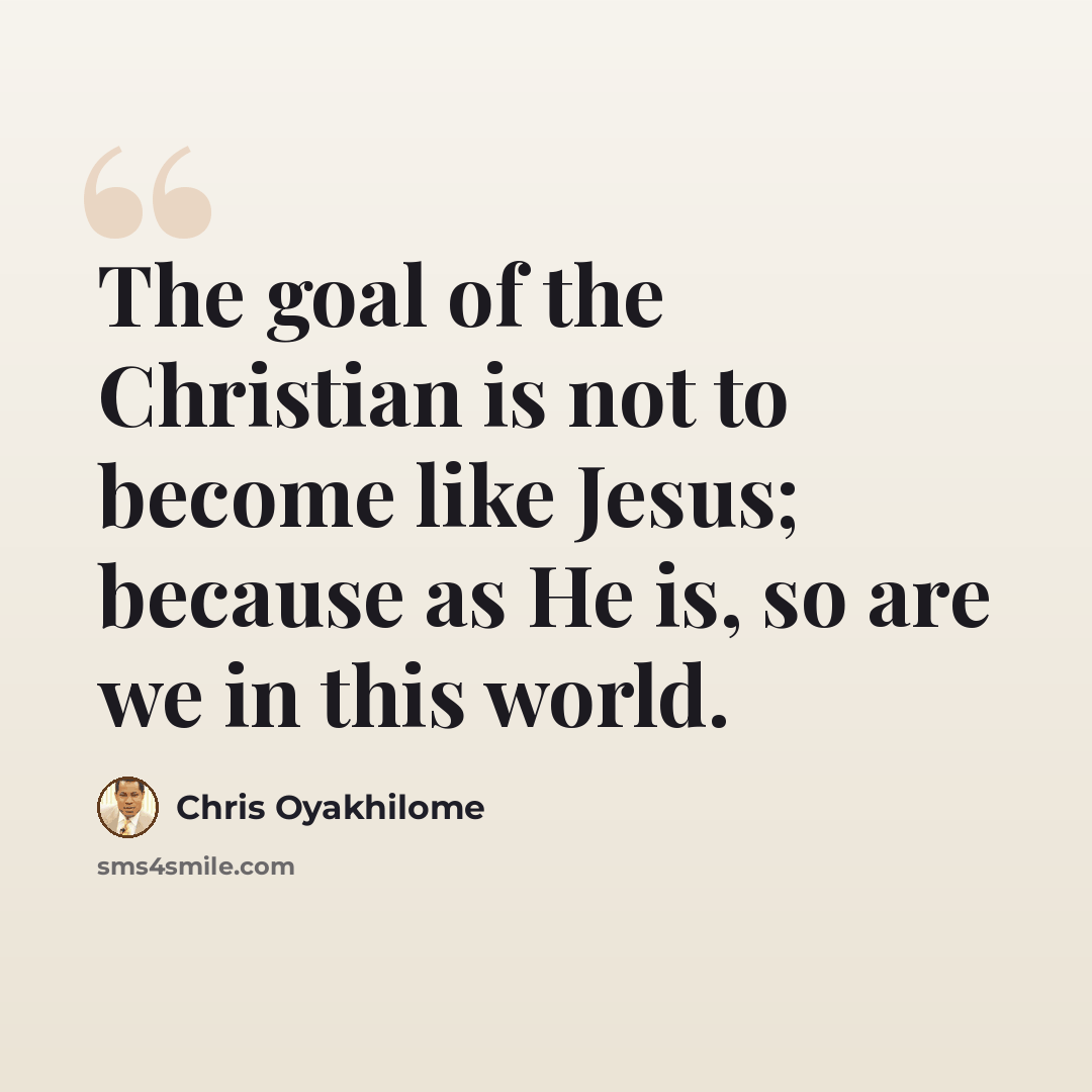 “The goal of the Christian is not to become like Jesus; because as He is, so are we in this world.” quote by Chris Oyakhilome