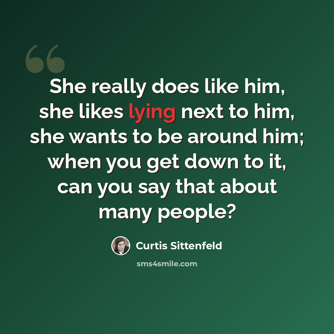 “She really does like him, she likes lying next to him, she wants to be around him; when you get down to it, can you say that about many people?” quote by Curtis Sittenfeld