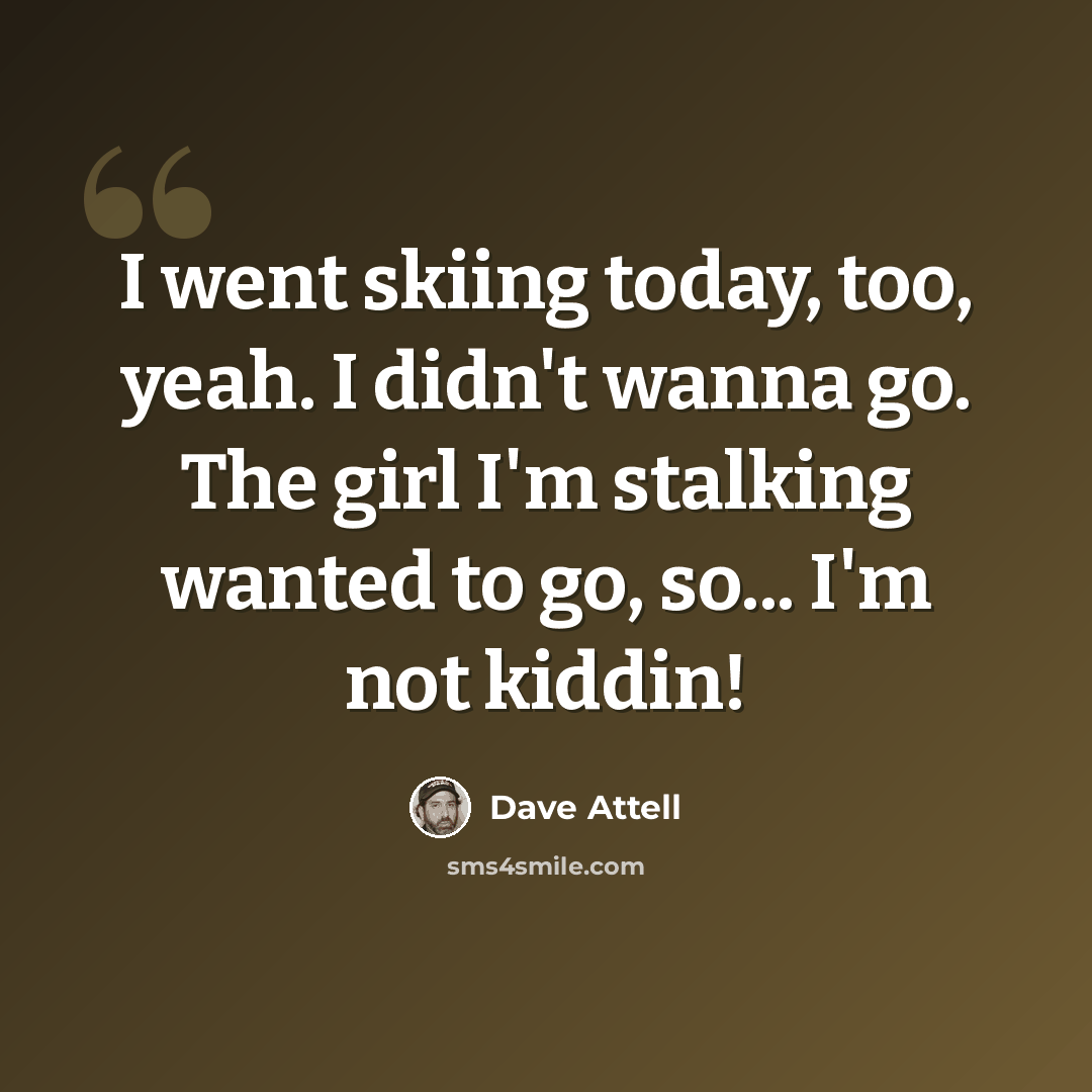 “I went skiing today, too, yeah. I didn't wanna go. The girl I'm stalking wanted to go, so... I'm not kiddin!” quote by Dave Attell