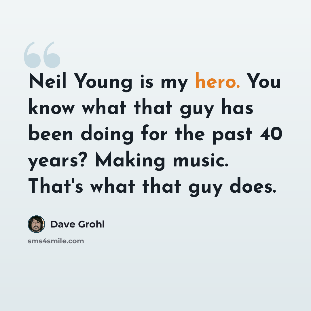 “Neil Young is my hero. You know what that guy has been doing for the past 40 years? Making music. That's what that guy does.” quote by Dave Grohl