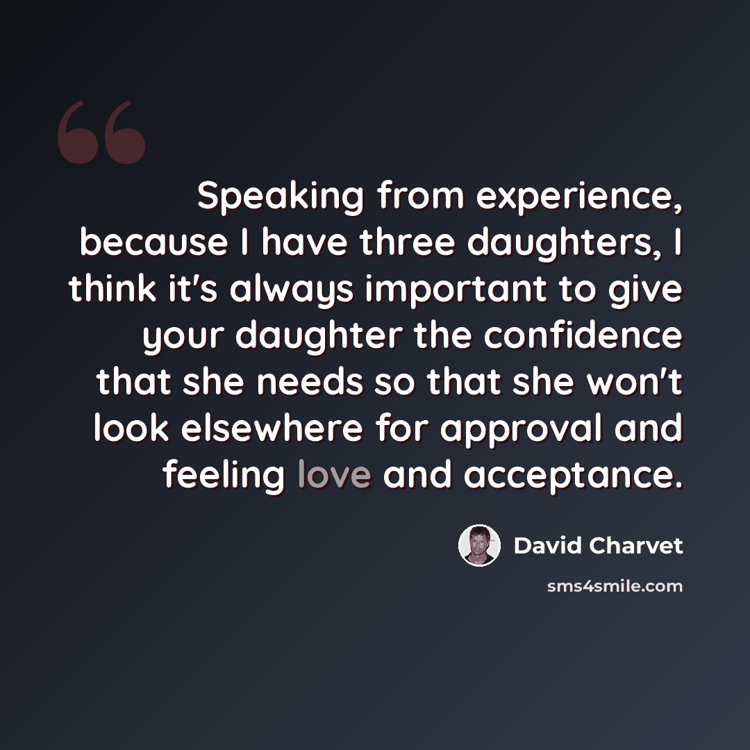 “Speaking from experience, because I have three daughters, I think it's always important to give your daughter the confidence that she needs so that she won't look elsewhere for approval and feeling love and acceptance.” quote by David Charvet