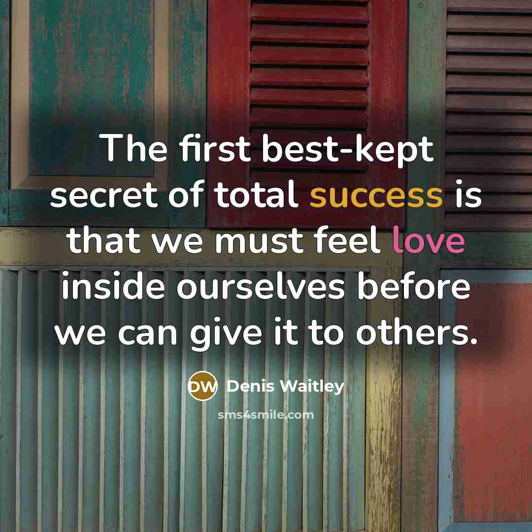 “The first best-kept secret of total success is that we must feel love inside ourselves before we can give it to others.” quote by Denis Waitley