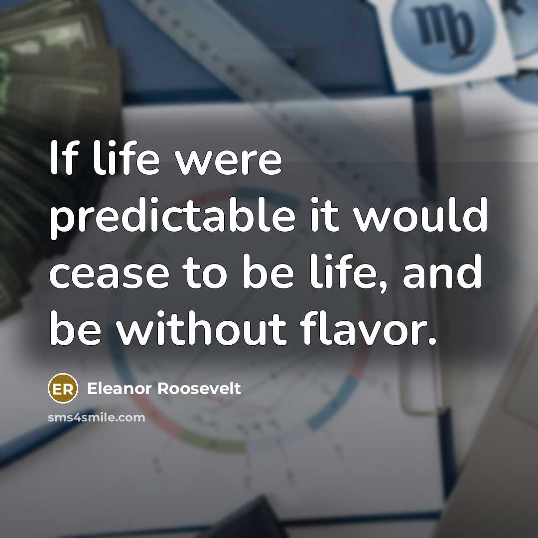 “If life were predictable it would cease to be life, and be without flavor.” quote by Eleanor Roosevelt