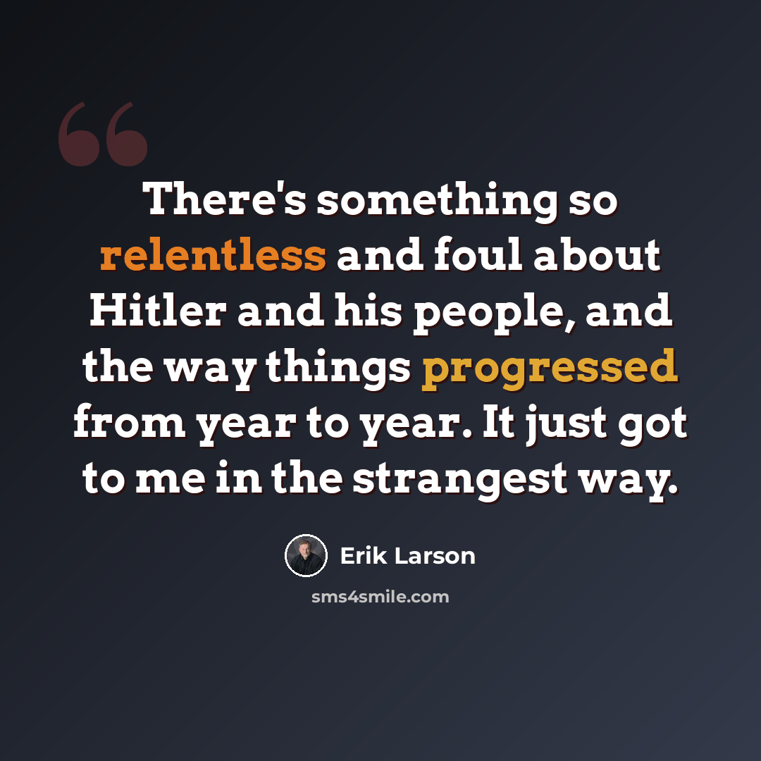 “There's something so relentless and foul about Hitler and his people, and the way things progressed from year to year. It just got to me in the strangest way.” quote by Erik Larson