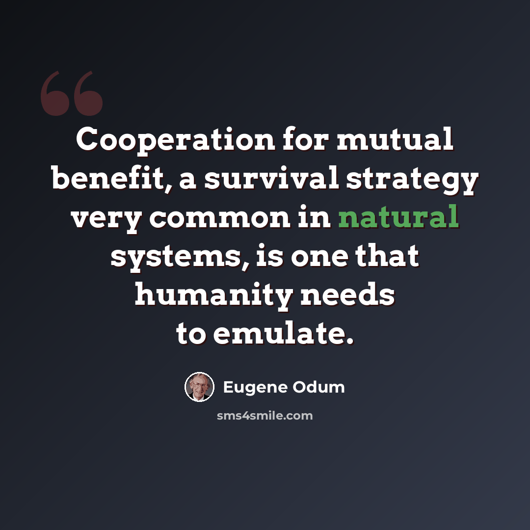 “Cooperation for mutual benefit, a survival strategy very common in natural systems, is one that humanity needs to emulate.” quote by Eugene Odum