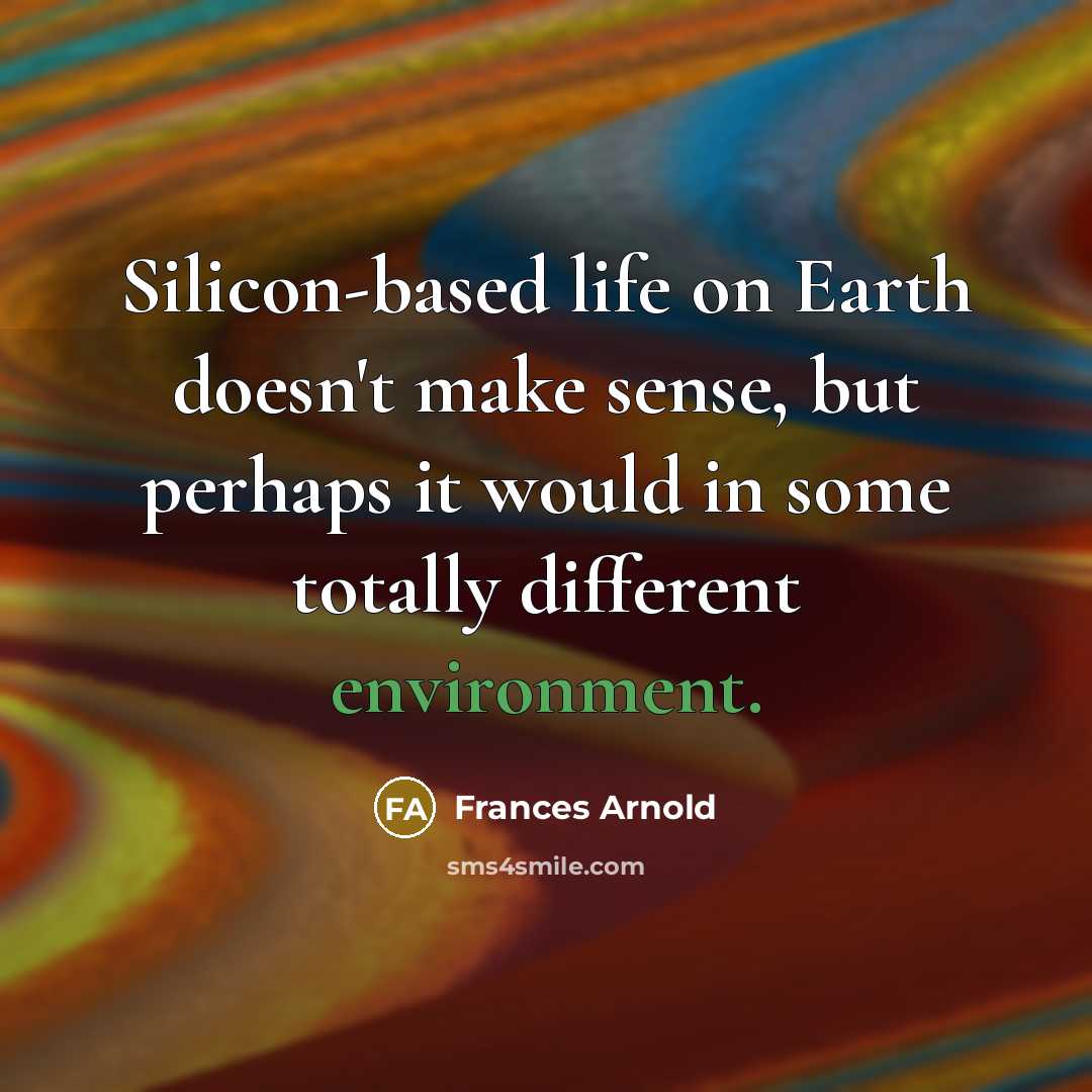 “Silicon-based life on Earth doesn't make sense, but perhaps it would in some totally different environment.” quote by Frances Arnold