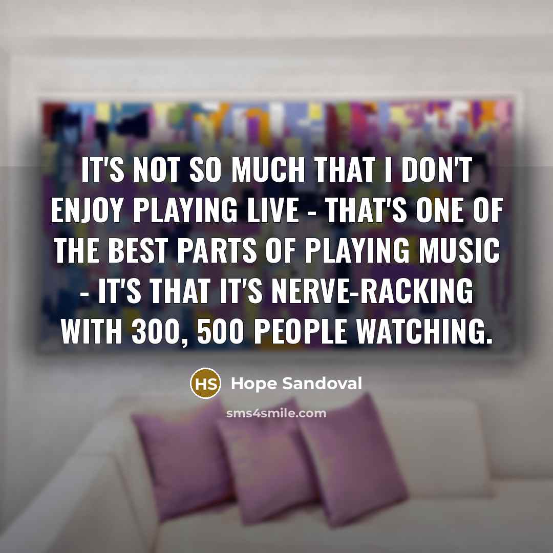 “It's not so much that I don't enjoy playing live - that's one of the best parts of playing music - it's that it's nerve-racking with 300, 500 people watching.” quote by Hope Sandoval