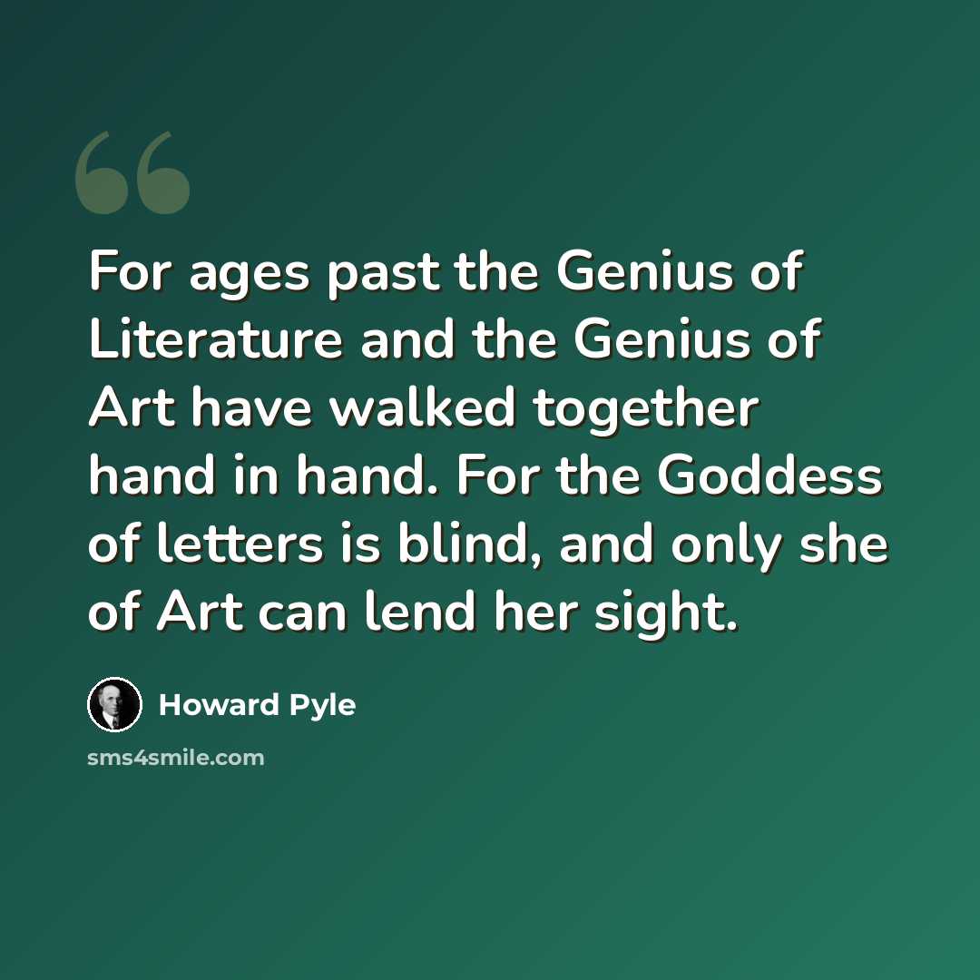 “For ages past the Genius of Literature and the Genius of Art have walked together hand in hand. For the Goddess of letters is blind, and only she of Art can lend her sight.” quote by Howard Pyle