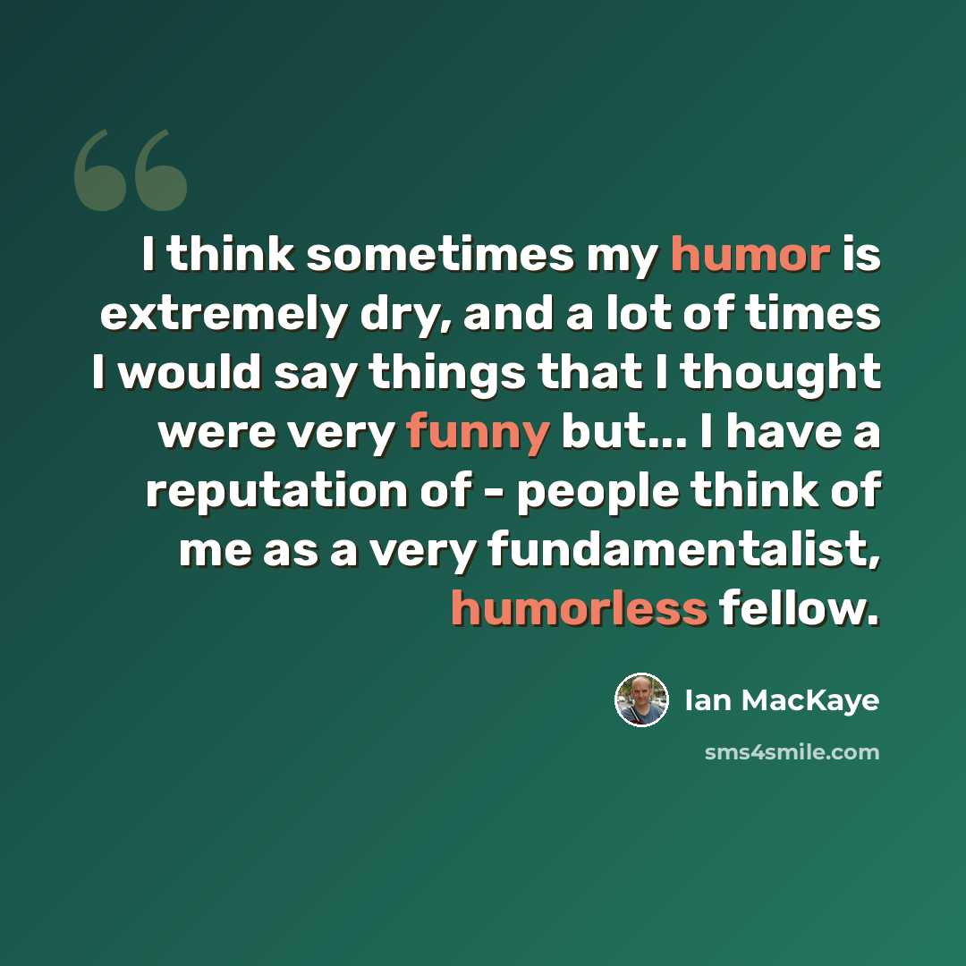 “I think sometimes my humor is extremely dry, and a lot of times I would say things that I thought were very funny but... I have a reputation of - people think of me as a very fundamentalist, humorless fellow.” quote by Ian MacKaye
