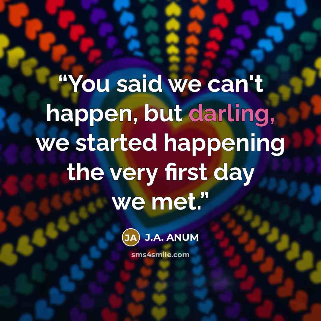 “You said we can't happen, but darling, we started happening the very first day we met.” quote by J.A. ANUM