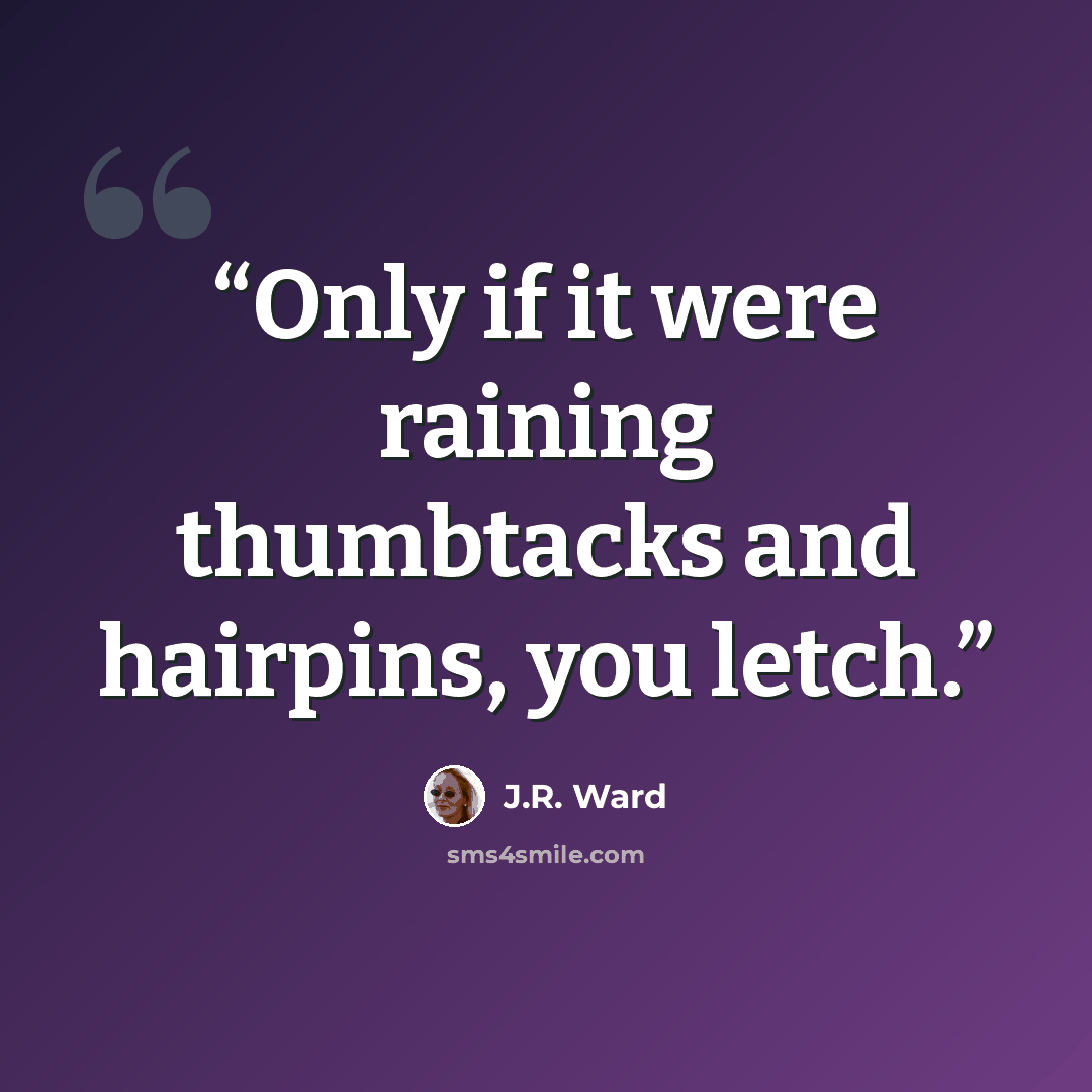 “Only if it were raining thumbtacks and hairpins, you letch.” quote by J.R. Ward