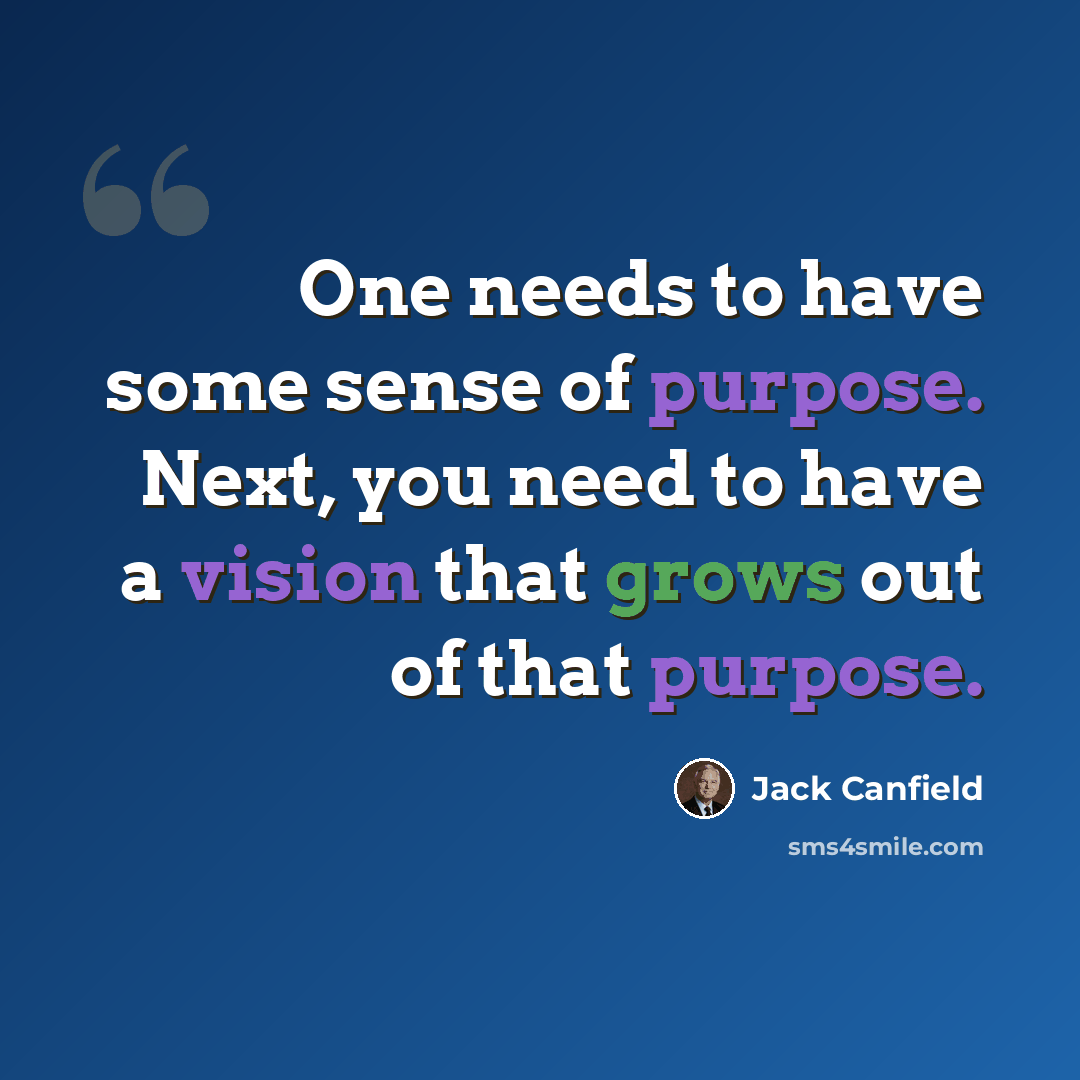 “One needs to have some sense of purpose. Next, you need to have a vision that grows out of that purpose.” quote by Jack Canfield