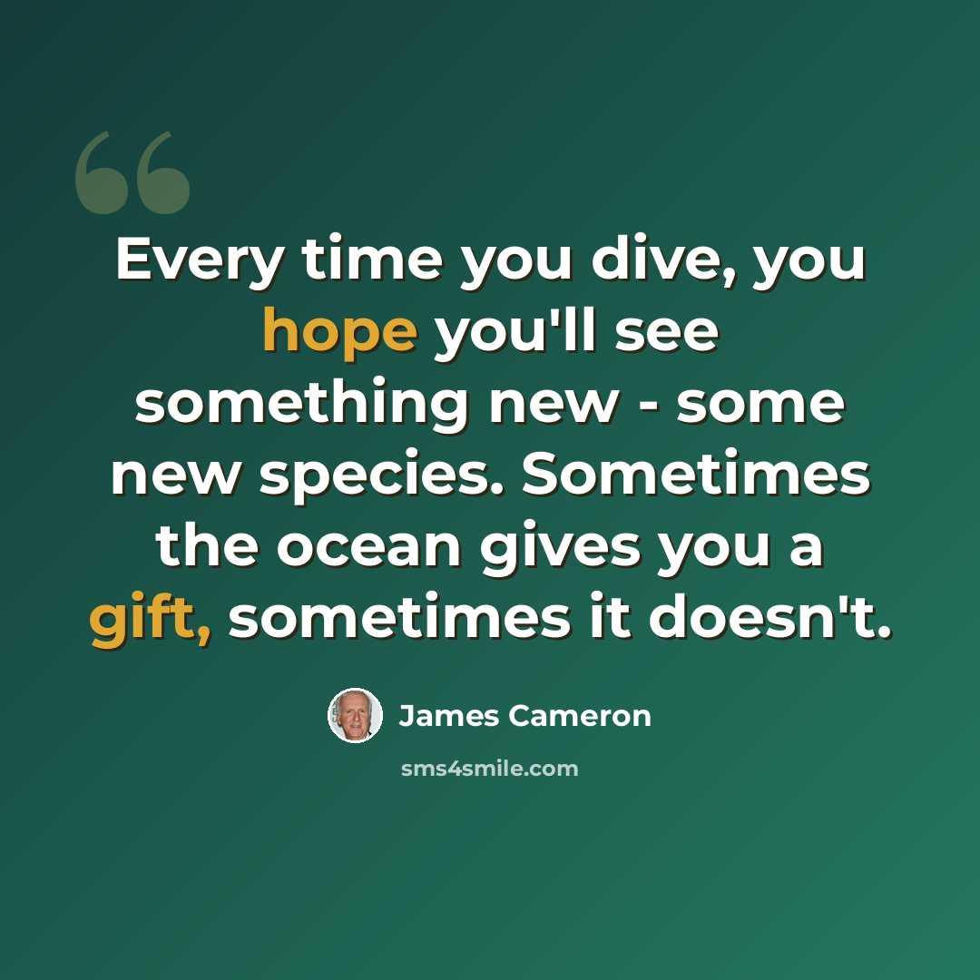 “Every time you dive, you hope you'll see something new - some new species. Sometimes the ocean gives you a gift, sometimes it doesn't.” quote by James Cameron