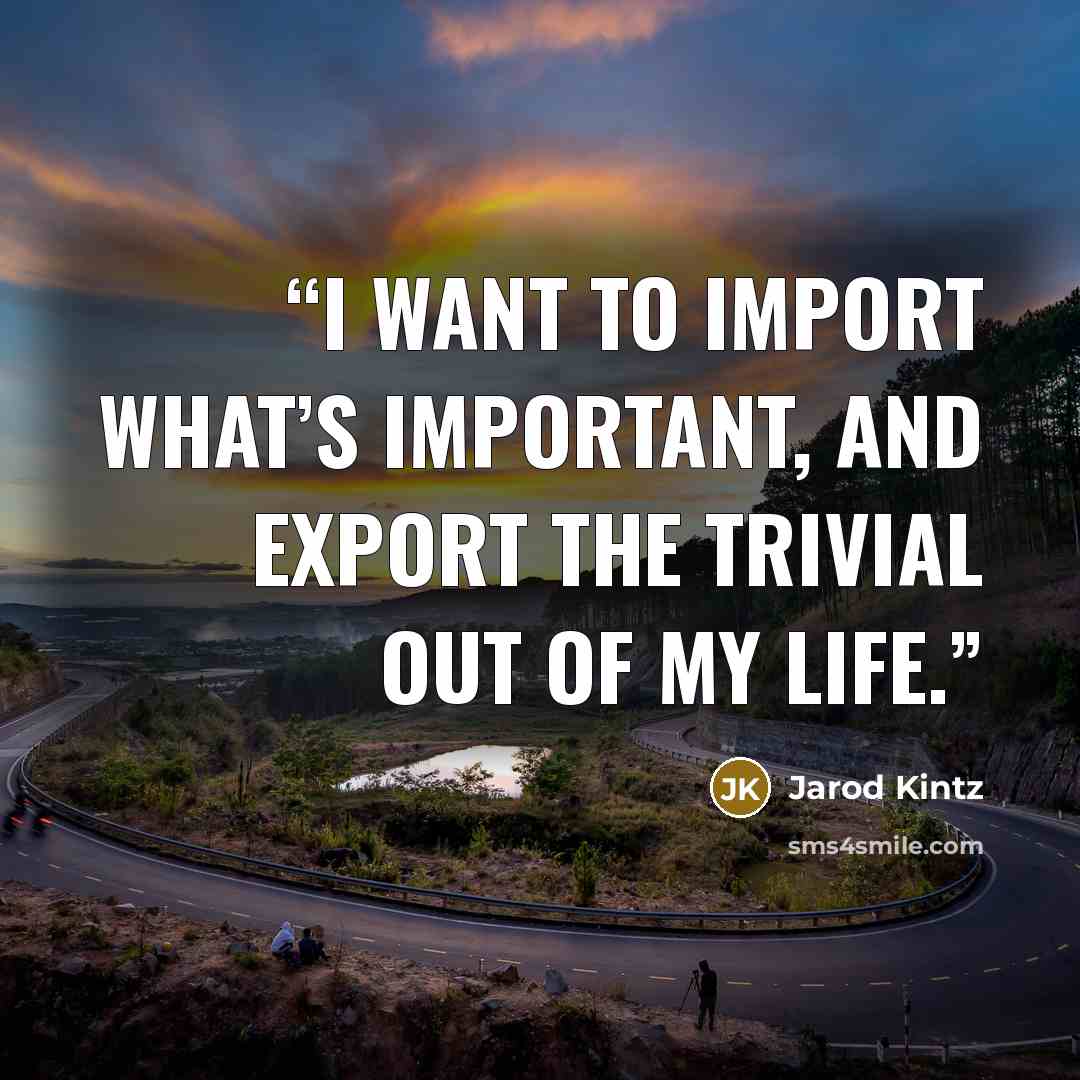 “I want to import what’s important, and export the trivial out of my life.” quote by Jarod Kintz