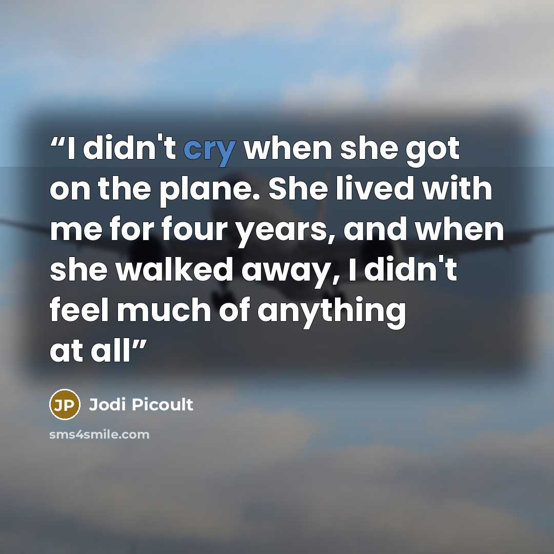“I didn't cry when she got on the plane. She lived with me for four years, and when she walked away, I didn't feel much of anything at all” quote by Jodi Picoult