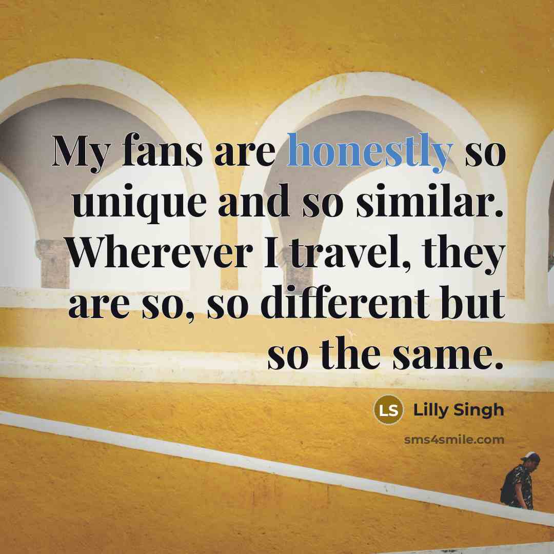 “My fans are honestly so unique and so similar. Wherever I travel, they are so, so different but so the same.” quote by Lilly Singh