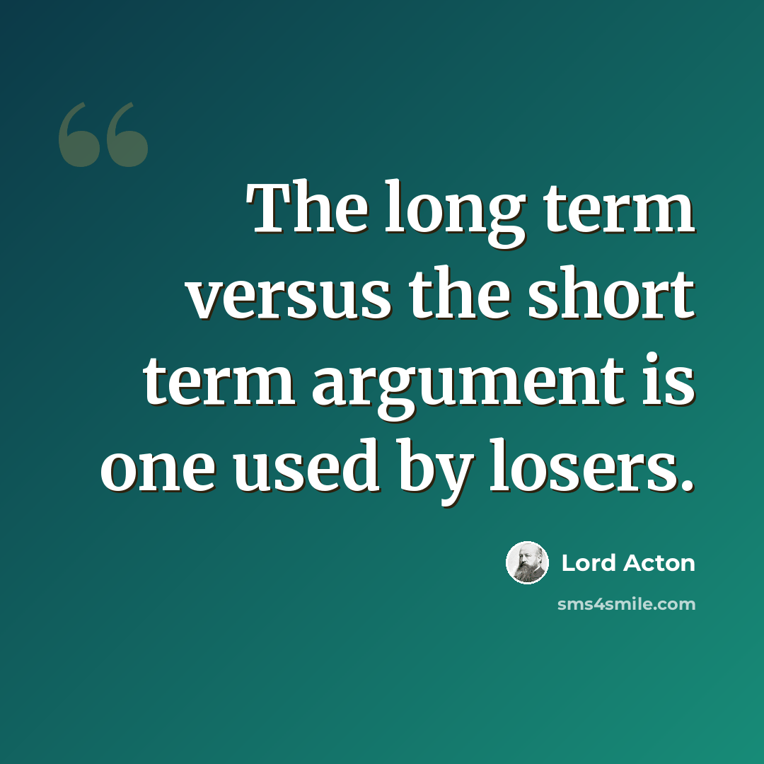 “The long term versus the short term argument is one used by losers.” quote by Lord Acton