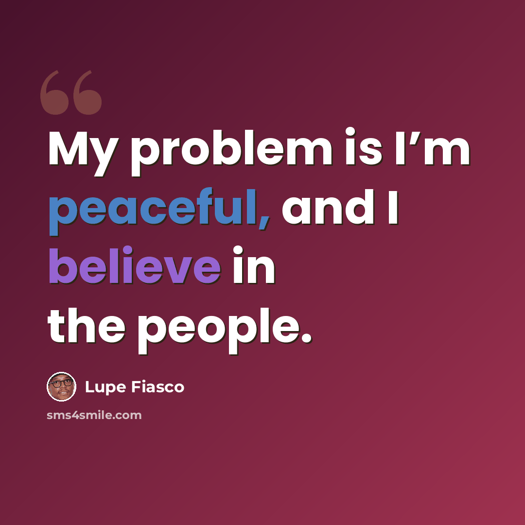 “My problem is I’m peaceful, and I believe in the people.” quote by Lupe Fiasco