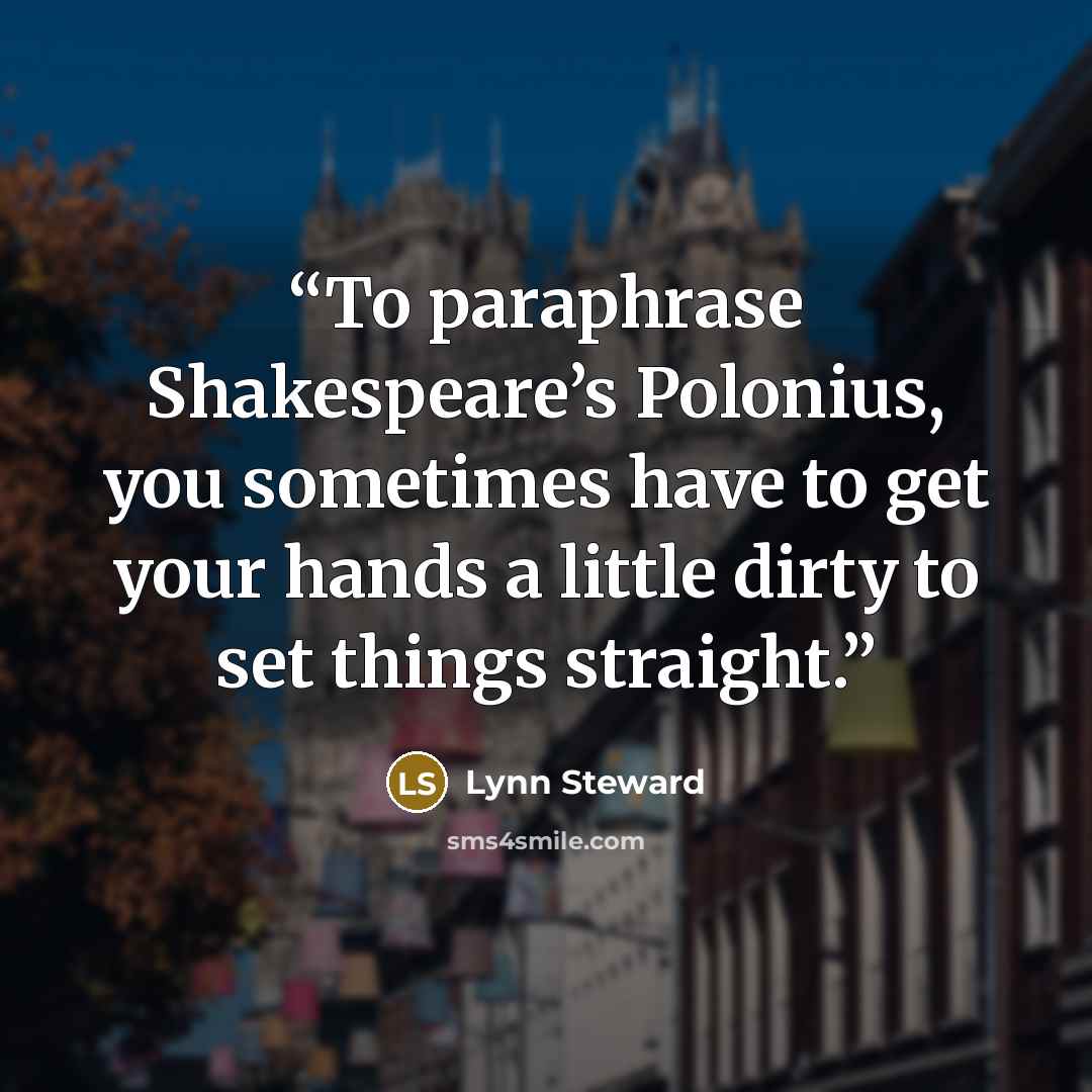“To paraphrase Shakespeare’s Polonius, you sometimes have to get your hands a little dirty to set things straight.” quote by Lynn Steward