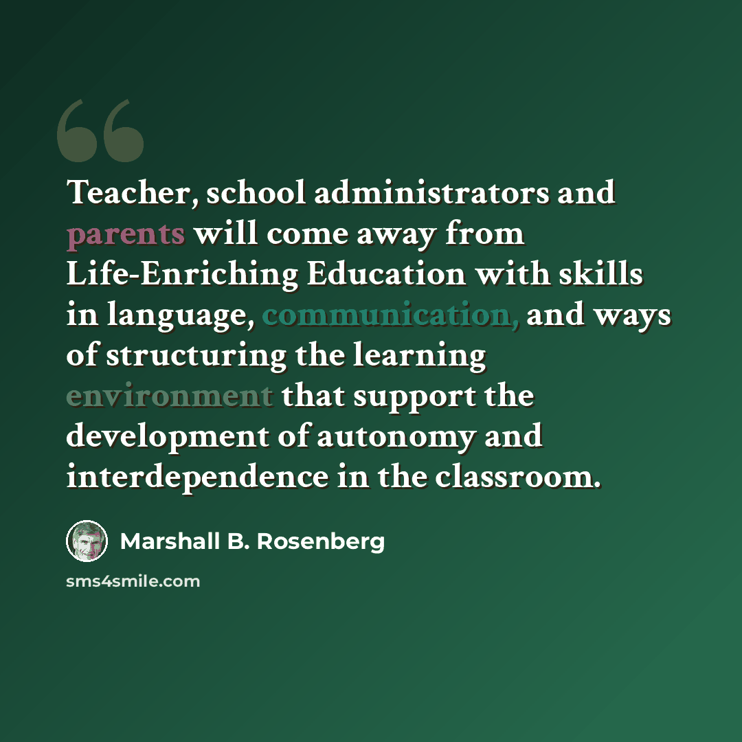 “Teacher, school administrators and parents will come away from Life-Enriching Education with skills in language, communication, and ways of structuring the learning environment that support the development of autonomy and interdependence in the classroom.” quote by Marshall B. Rosenberg