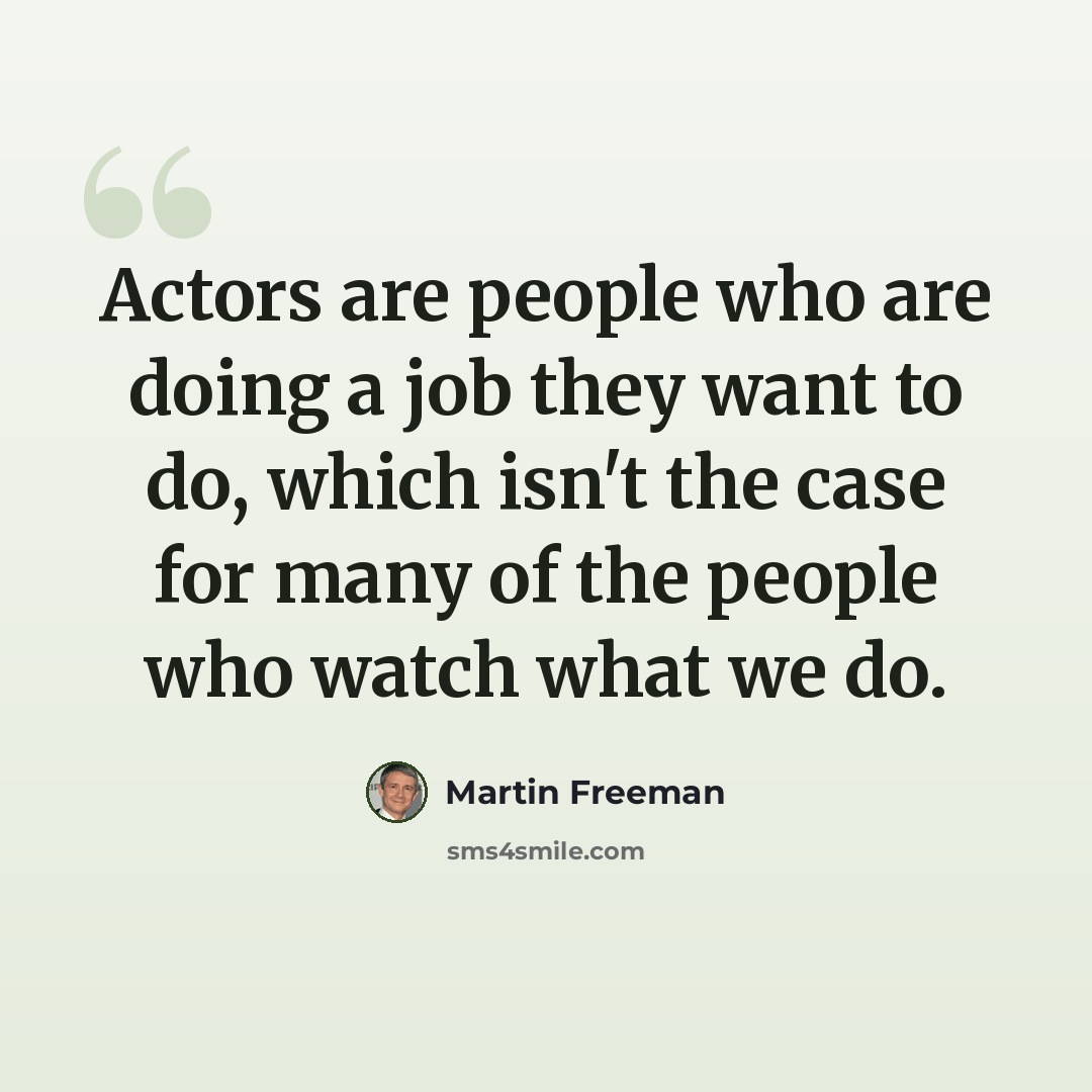 “Actors are people who are doing a job they want to do, which isn't the case for many of the people who watch what we do.” quote by Martin Freeman
