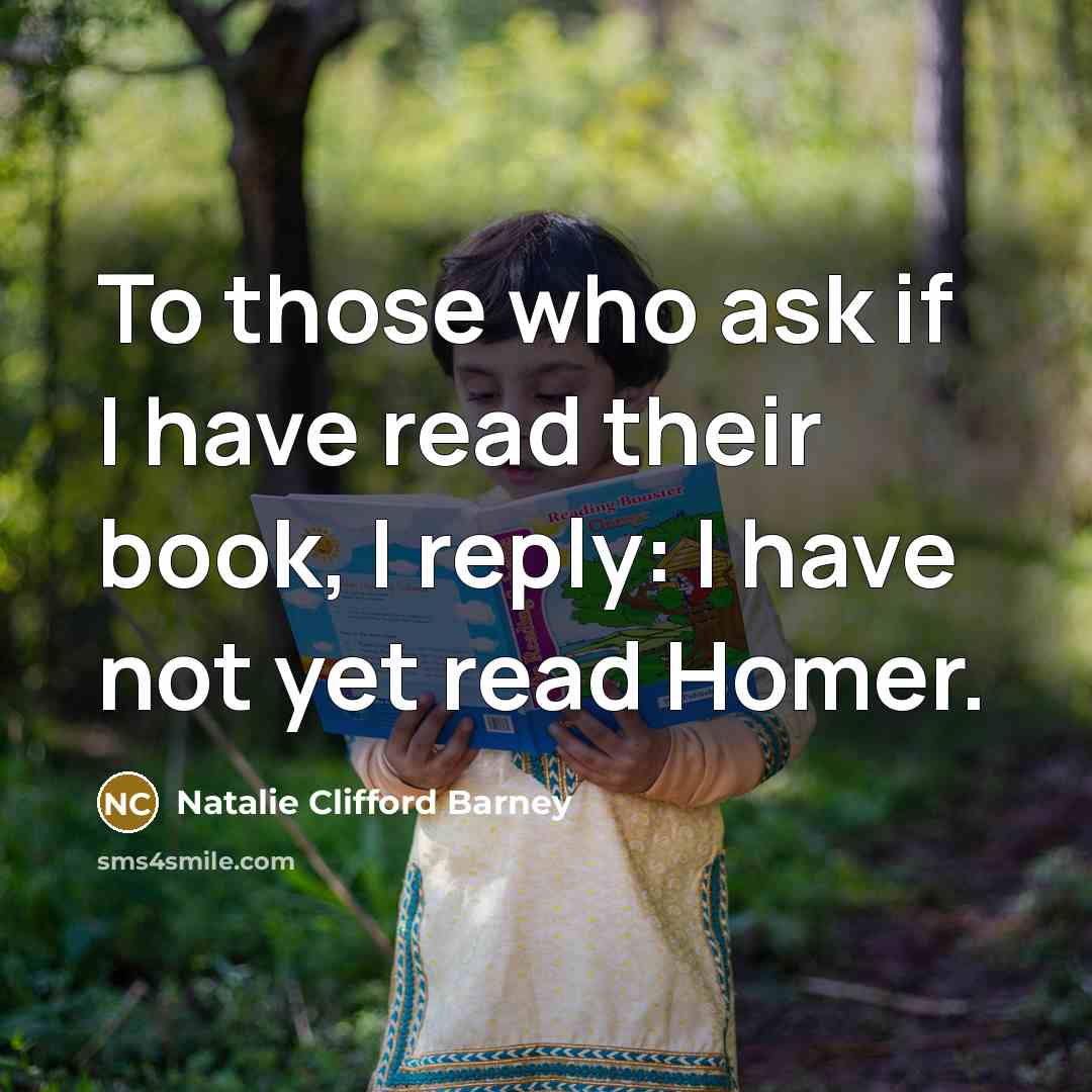 “To those who ask if I have read their book, I reply: I have not yet read Homer.” quote by Natalie Clifford Barney