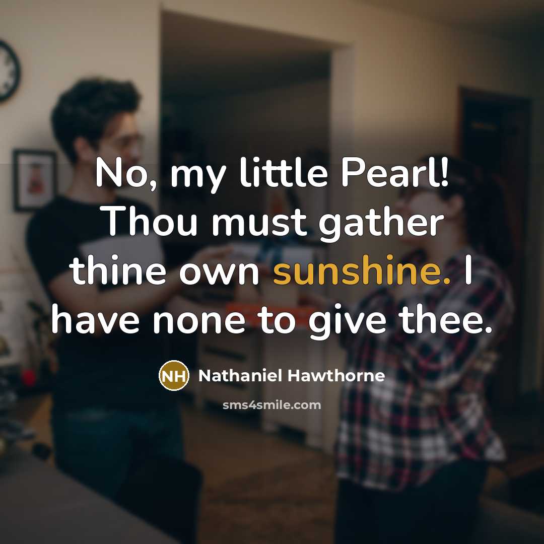 “No, my little Pearl! Thou must gather thine own sunshine. I have none to give thee.” quote by Nathaniel Hawthorne