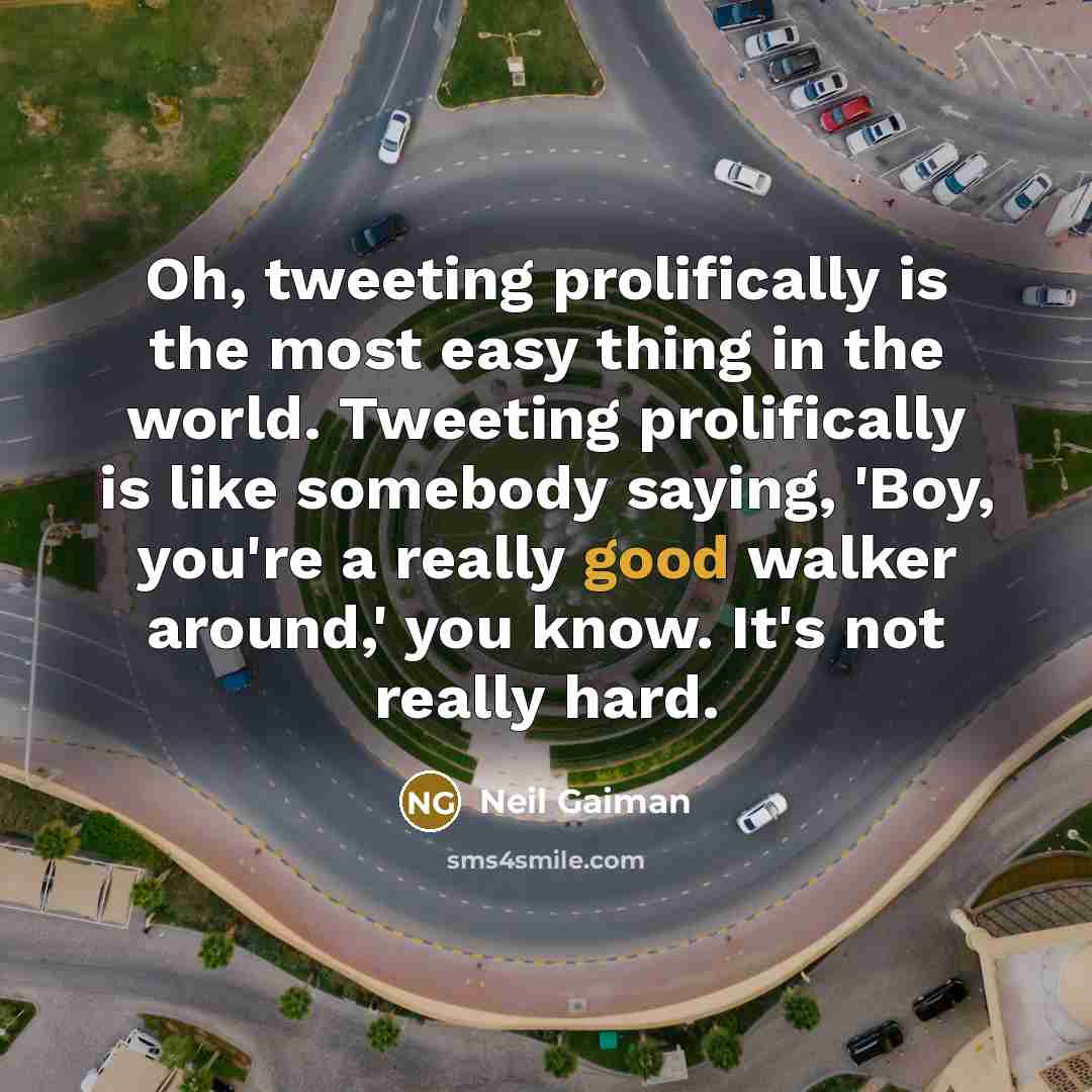 “Oh, tweeting prolifically is the most easy thing in the world. Tweeting prolifically is like somebody saying, 'Boy, you're a really good walker around,' you know. It's not really hard.” quote by Neil Gaiman