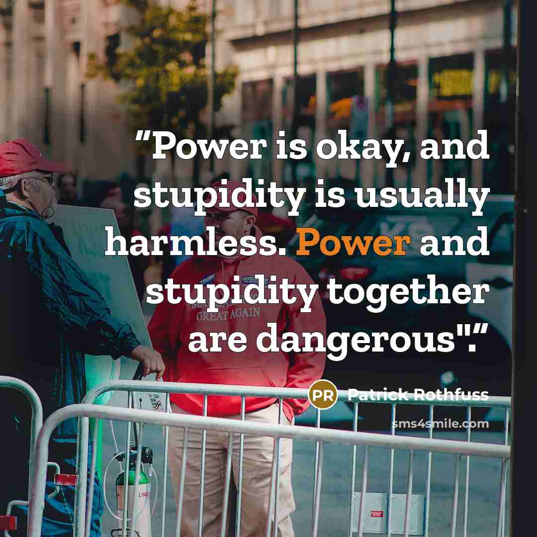 “Power is okay, and stupidity is usually harmless. Power and stupidity together are dangerous".” quote by Patrick Rothfuss