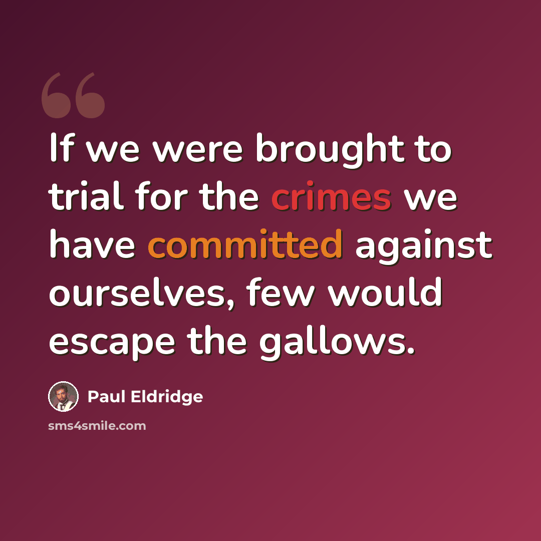 “If we were brought to trial for the crimes we have committed against ourselves, few would escape the gallows.” quote by Paul Eldridge